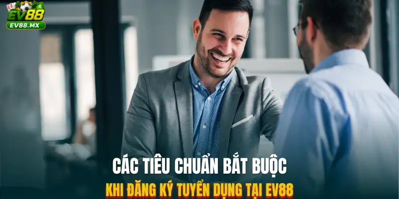 Các tiêu chuẩn bắt buộc khi đăng ký tuyển dụng tại EV88
